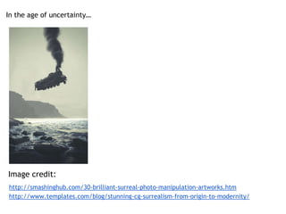 In the age of uncertainty… 
Image credit: 
http://smashinghub.com/30-brilliant-surreal-photo-manipulation-artworks.htm 
http://www.templates.com/blog/stunning-cg-surrealism-from-origin-to-modernity/ 
