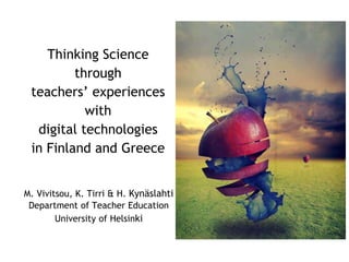 Thinking Science 
through 
teachers’ experiences 
with 
digital technologies 
in Finland and Greece 
M. Vivitsou, K. Tirri & H. Kynäslahti 
Department of Teacher Education 
University of Helsinki 
 