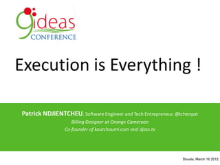 Execution is Everything !

Patrick NDJIENTCHEU, Software Engineer and Tech Entrepreneur, @tchenpat
                    Billing Designer at Orange Cameroon
                 Co-founder of koutchoumi.com and djoss.tv




                                                                Douala, March 16 2012
 