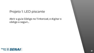 Projeto 1: LED piscante
21
Abrir a guia Código no Tinkercad, e digitar o
código a seguir...
 