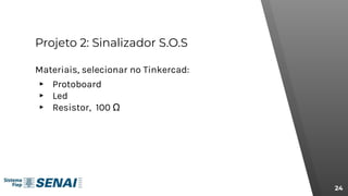 Projeto 2: Sinalizador S.O.S
24
Materiais, selecionar no Tinkercad:
▸ Protoboard
▸ Led
▸ Resistor, 100 Ω
 