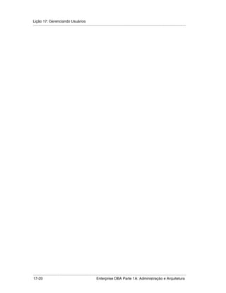 Lição 17: Gerenciando Usuários
.....................................................................................................................................................




.....................................................................................................................................................
17-20                                                         Enterprise DBA Parte 1A: Administração e Arquitetura
 