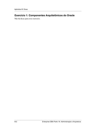 Apêndice B: Dicas
.....................................................................................................................................................


Exercício 1: Componentes Arquitetônicos do Oracle
Não há dicas para esse exercício.




.....................................................................................................................................................
B-2                                                          Enterprise DBA Parte 1A: Administração e Arquitetura
 