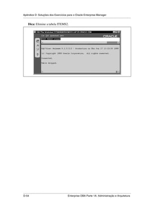 Apêndice D: Soluções dos Exercícios para o Oracle Enterprise Manager
.....................................................................................................................................................

      Dica: Elimine a tabela ITEMS2.




.....................................................................................................................................................
D-54                                                         Enterprise DBA Parte 1A: Administração e Arquitetura
 