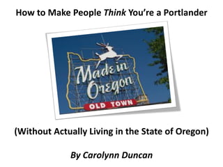 How to Make People Think You’re a Portlander




(Without Actually Living in the State of Oregon)

             By Carolynn Duncan
 