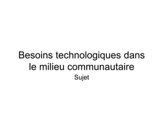 Besoins technologiques dans 
le milieu communautaire 
Sujet 
 