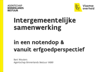 Intergemeentelijke
samenwerking
in een notendop &
vanuit erfgoedperspectief
Bart Wouters
Agentschap Binnenlands Bestuur (ABB)
 