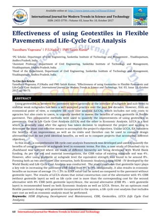 60 International Journal for Modern Trends in Science and Technology
Effectiveness of using Geotextiles in Flexible
Pavements and Life-Cycle Cost Analysis
Yasodhara Vegesana1
| P.S.Nadiu2
| PMS Satish Kumar2
1PG Scholar, Department of Civil Engineering, Sanketika Institute of Technology and Management , Visakhapatnam,
Andhra Pradesh, India.
2Assistant Professor, Department of Civil Engineering, Sanketika Institute of Technology and Management,
Visakhapatnam, Andhra Pradesh, India.
3Head of the Department, Department of Civil Engineering, Sanketika Institute of Technology and Management,
Visakhapatnam, Andhra Pradesh, India.
To Cite this Article
Yasodhara Vegesana, P.S.Nadiu and PMS Satish Kumar, “Effectiveness of using Geotextiles in Flexible Pavements and
Life-Cycle Cost Analysis”, International Journal for Modern Trends in Science and Technology, Vol. 03, Issue 10, October
2017, pp: 60-71.
Using geotextiles in between the pavement layers (generally at the interface of subgrade and sub-base) to
stabilize weak subgrades has been a well-accepted practice over the past few decades. However, from an
economical point of view, a complete life cycle cost analysis (LCCA), which includes not only costs to
agencies but also costs to users, is urgently needed to assess the benefits of using geotextile in flexible
pavement. Two comparative methods were used to quantify the improvements of using geotextiles in
pavements. One is Life Cycle Cost Analysis (LCCA) and the other is Economic Analysis. LCCA is a tool
which is generally used after the agency has taken decision to implement the project and seeking to
determine the most cost-effective means to accomplish the project’s objectives. Unlike LCCA, EA considers
the benefits of an improvement as well as its costs and therefore can be used to compare design
alternatives that do not yield identical benefits, as well as to compare projects that accomplish different
objectives.
In this study, a comprehensive life cycle cost analysis framework was developed and used to quantify the
benefits of using geotextile at subgrade level in economic terms. For this, a case study of Dhanbad city in
Jharkhand was selected where six roads of different hierarchy are being developed with World Bank
funding. As per the soil and material investigations, the CBR value of existing subgrade soil was 4%.
However, after using geotextile at subgrade level the equivalent strength was found to be around 8%.
Forming both as two alternative case scenarios, both Economic Analysis (using HDM - IV developed by the
World Bank) and Life Cycle Cost Analysis was conducted. The study concludes that geotextile layer plays
a key role in increasing the pavement CBR value from 4% to 8%. Additionally, it also results in economic
benefits as increase of average 1%-1.5% in EIRR value can be noted as compared to the pavement without
geotextile layer. The results of LCCA shows that initial construction cost of the alternative with 4% CBR
(without geotextile layer) as well as life cycle cost is more than the corresponding cost for the second
alternative with 8% CBR (with geotextile layer).Hence, the second alternative (CBR 8% - with geotextile
layer) is recommended based on both Economic Analysis as well as LCCA. Hence, for an optimum road
flexible pavement design with geotextile incorporated in the system, a life cycle cost analysis that includes
user cost as well as economic analysis must be performed.
Keywords: HDM (Highway Development and Maintenance), CBR, Geotextiles, LCCA (Life Cycle Cost
Analysis).
ABSTRACT
Available online at: http://www.ijmtst.com/vol3issue10.html
International Journal for Modern Trends in Science and Technology
ISSN: 2455-3778 :: Volume: 03, Issue No: 10, October 2017
 