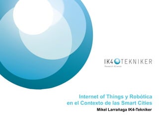 Internet of Things y Robótica
en el Contexto de las Smart Cities
Mikel Larrañaga IK4-Tekniker

 