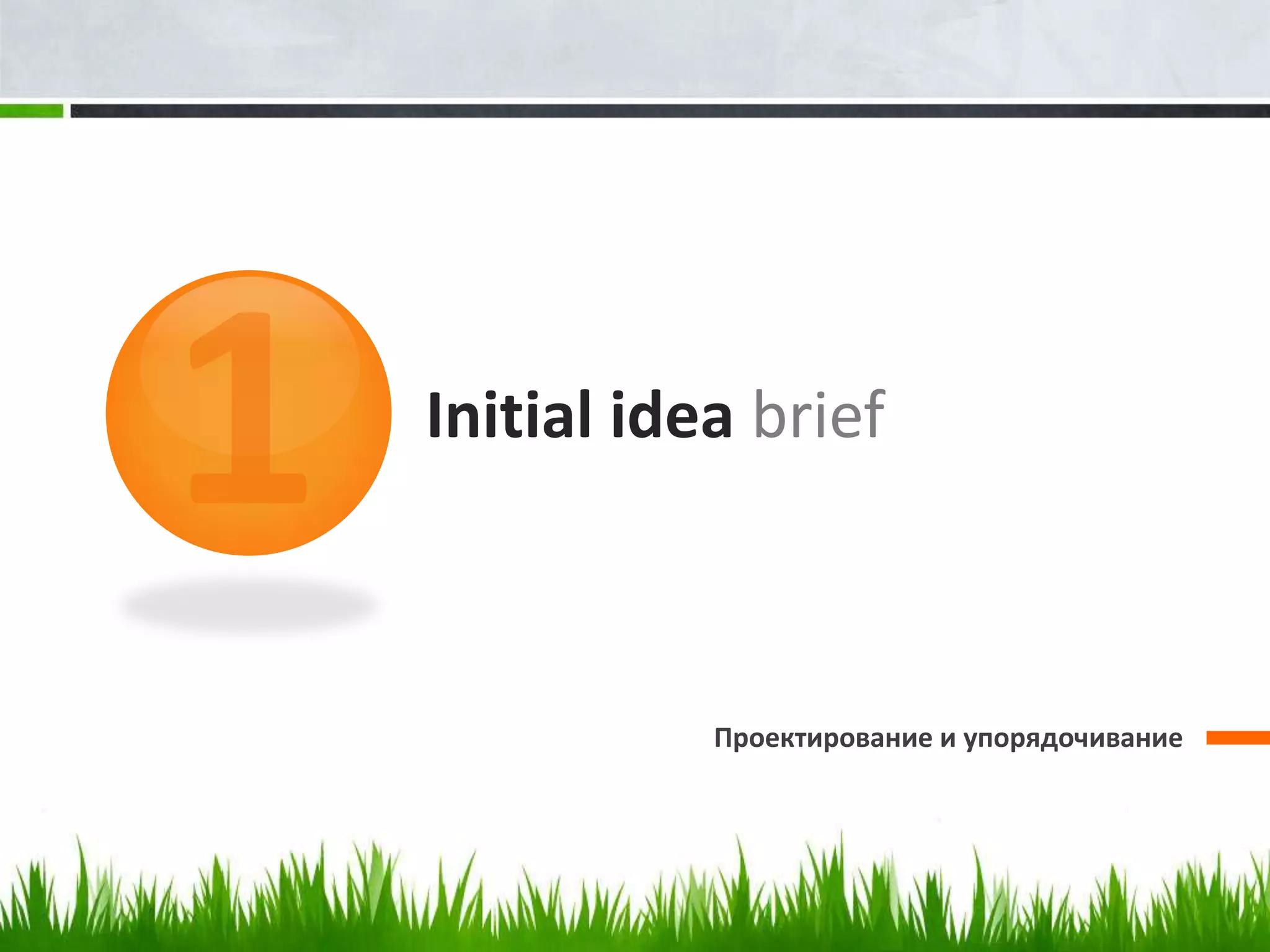 Initial idea brief



           Проектирование и упорядочивание
 