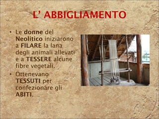 L’ ABBIGLIAMENTO Le  donne  del  Neolitico  iniziarono a  FILARE  la lana degli animali allevati e a  TESSERE  alcune fibre vegetali.  Ottenevano  TESSUTI  per confezionare gli  ABITI . 