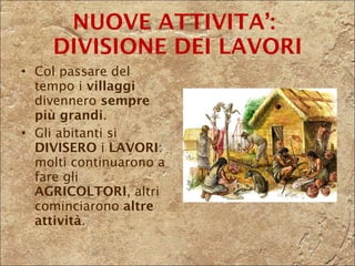 NUOVE ATTIVITA’:  DIVISIONE DEI LAVORI Col passare del tempo i  villaggi  divennero  sempre più grandi . Gli abitanti si  DIVISERO  i  LAVORI : molti continuarono a fare gli  AGRICOLTORI , altri cominciarono  altre attività . 