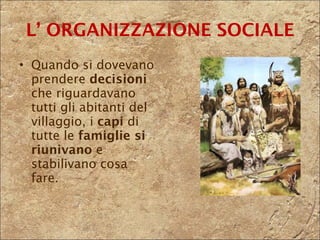 Quando si dovevano prendere  decisioni  che riguardavano tutti gli abitanti del villaggio, i  capi  di tutte le  famiglie   si riunivano  e stabilivano cosa fare.  L’ ORGANIZZAZIONE SOCIALE 