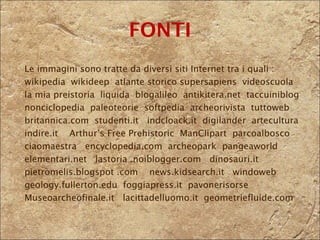 FONTI Le immagini sono tratte da diversi siti Internet tra i quali : wikipedia  wikideep  atlante storico supersapiens  videoscuola la mia preistoria  liquida  blogalileo  antikitera.net  taccuiniblog nonciclopedia  paleoteorie  softpedia  archeorivista  tuttoweb britannica.com  studenti.it  indcloack.it  digilander  artecultura indire.it  Arthur’s Free Prehistoric  ManClipart  parcoalbosco ciaomaestra  encyclopedia.com  archeopark  pangeaworld elementari.net  lastoria .noiblogger.com  dinosauri.it pietromelis.blogspot .com  news.kidsearch.it  windoweb geology.fullerton.edu  foggiapress.it  pavonerisorse Museoarcheofinale.it  lacittadelluomo.it  geometriefluide.com 