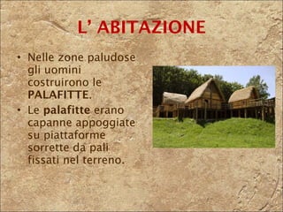 Nelle zone paludose gli uomini costruirono le  PALAFITTE . Le  palafitte  erano capanne appoggiate su piattaforme sorrette da pali fissati nel terreno. L’ ABITAZIONE 