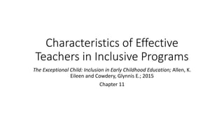 Characteristics of Effective 
Teachers in Inclusive Programs 
The Exceptional Child: Inclusion in Early Childhood Education; Allen, K. 
Eileen and Cowdery, Glynnis E.; 2015 
Chapter 11 
 