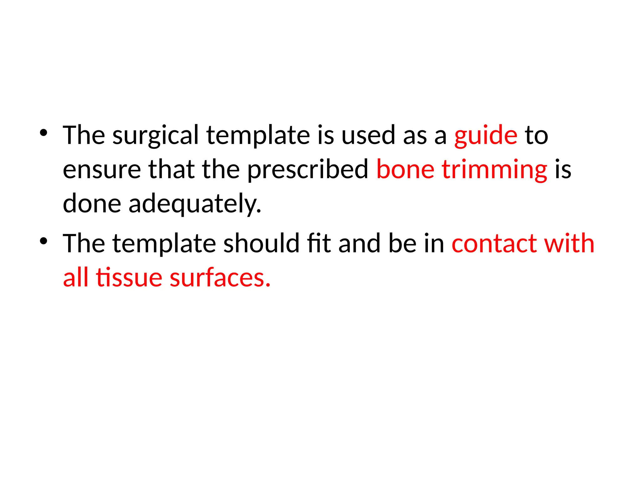 • The surgical template is used as a guide to
ensure that the prescribed bone trimming is
done adequately.
• The template should fit and be in contact with
all tissue surfaces.
 