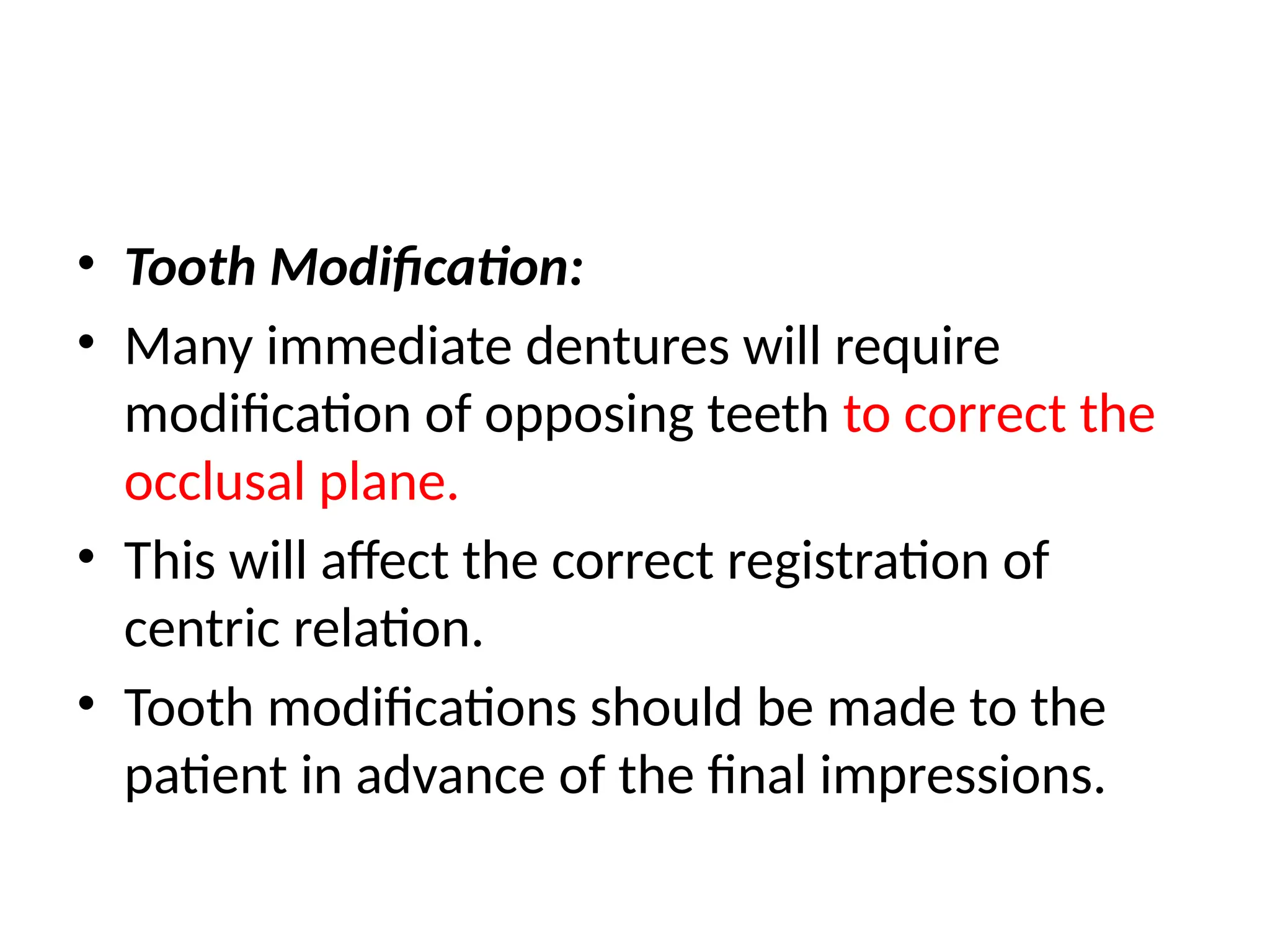 • Tooth Modification:
• Many immediate dentures will require
modification of opposing teeth to correct the
occlusal plane.
• This will affect the correct registration of
centric relation.
• Tooth modifications should be made to the
patient in advance of the final impressions.
 
