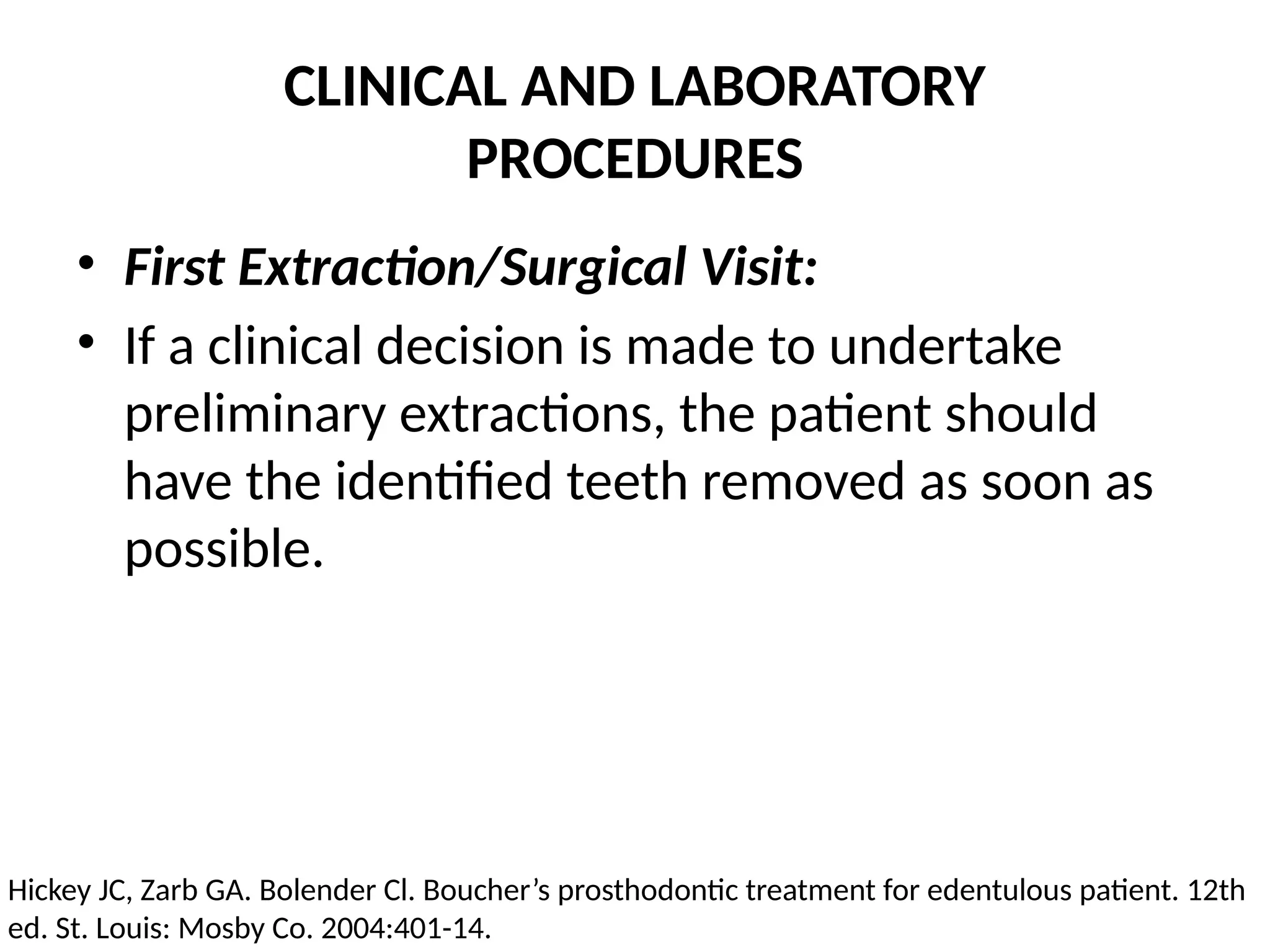 CLINICAL AND LABORATORY
PROCEDURES
• First Extraction/Surgical Visit:
• If a clinical decision is made to undertake
preliminary extractions, the patient should
have the identified teeth removed as soon as
possible.
Hickey JC, Zarb GA. Bolender Cl. Boucher’s prosthodontic treatment for edentulous patient. 12th
ed. St. Louis: Mosby Co. 2004:401-14.
 