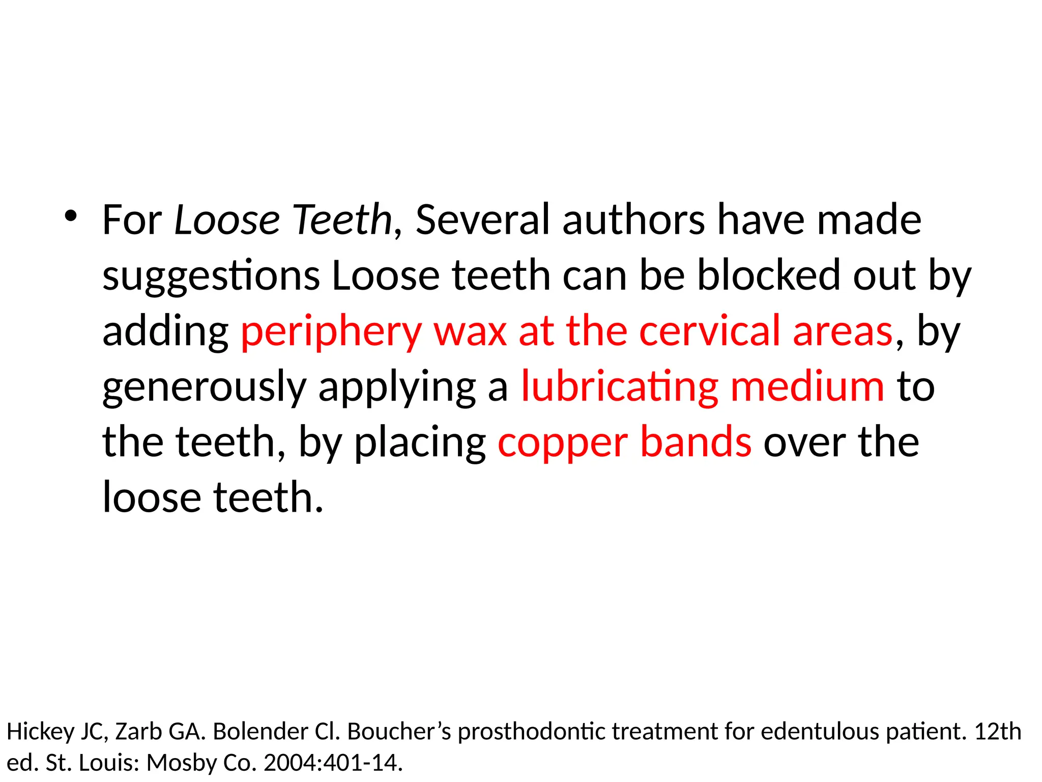 • For Loose Teeth, Several authors have made
suggestions Loose teeth can be blocked out by
adding periphery wax at the cervical areas, by
generously applying a lubricating medium to
the teeth, by placing copper bands over the
loose teeth.
Hickey JC, Zarb GA. Bolender Cl. Boucher’s prosthodontic treatment for edentulous patient. 12th
ed. St. Louis: Mosby Co. 2004:401-14.
 