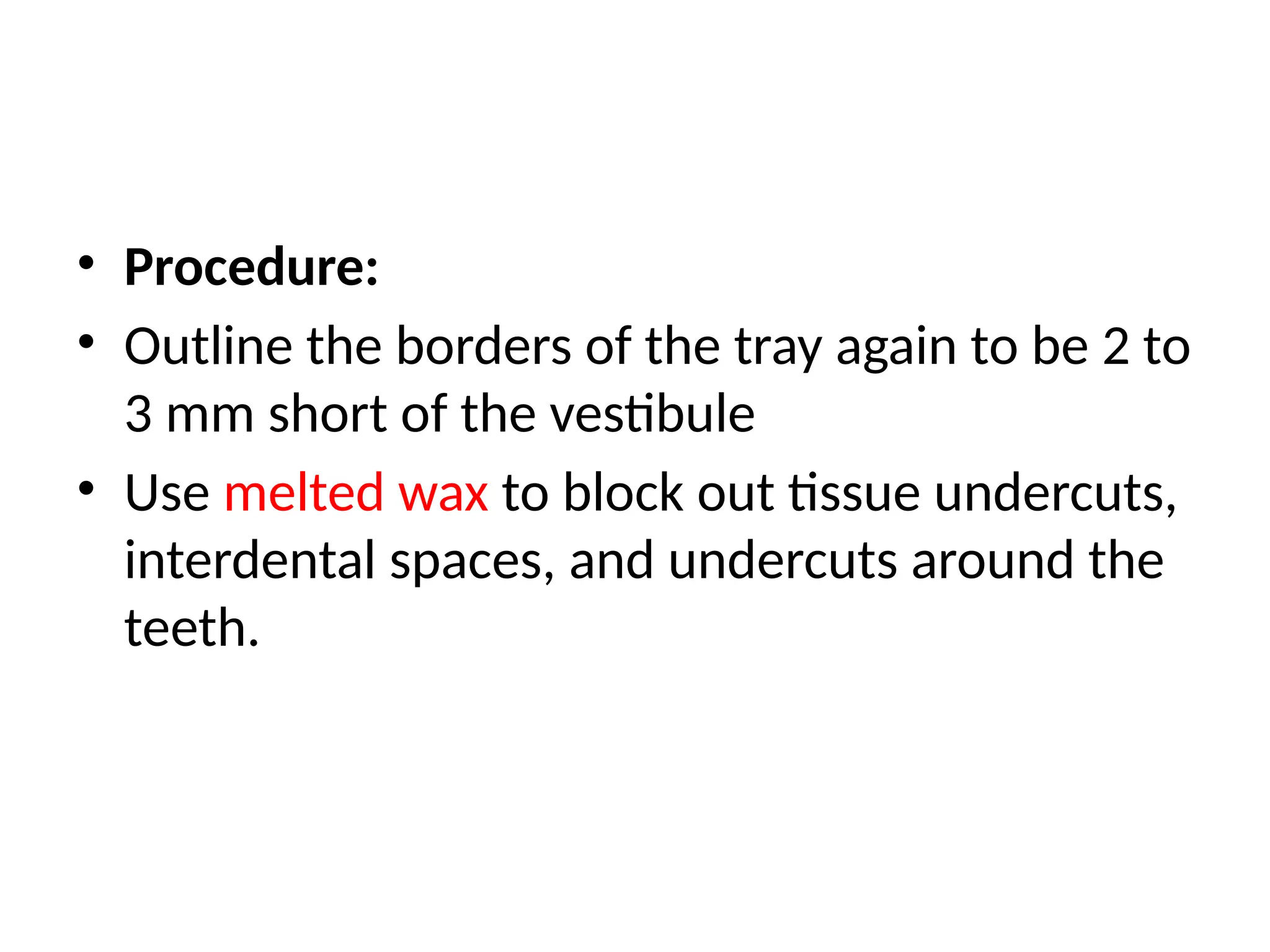 • Procedure:
• Outline the borders of the tray again to be 2 to
3 mm short of the vestibule
• Use melted wax to block out tissue undercuts,
interdental spaces, and undercuts around the
teeth.
 