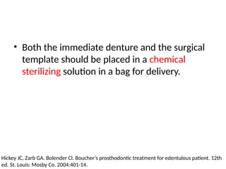 • Both the immediate denture and the surgical
template should be placed in a chemical
sterilizing solution in a bag for delivery.
Hickey JC, Zarb GA. Bolender Cl. Boucher’s prosthodontic treatment for edentulous patient. 12th
ed. St. Louis: Mosby Co. 2004:401-14.
 