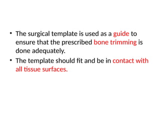 • The surgical template is used as a guide to
ensure that the prescribed bone trimming is
done adequately.
• The template should fit and be in contact with
all tissue surfaces.
 