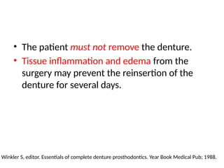 • The patient must not remove the denture.
• Tissue inflammation and edema from the
surgery may prevent the reinsertion of the
denture for several days.
Winkler S, editor. Essentials of complete denture prosthodontics. Year Book Medical Pub; 1988.
 