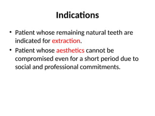 Indications
• Patient whose remaining natural teeth are
indicated for extraction.
• Patient whose aesthetics cannot be
compromised even for a short period due to
social and professional commitments.
 