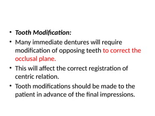 • Tooth Modification:
• Many immediate dentures will require
modification of opposing teeth to correct the
occlusal plane.
• This will affect the correct registration of
centric relation.
• Tooth modifications should be made to the
patient in advance of the final impressions.
 