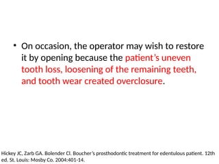 • On occasion, the operator may wish to restore
it by opening because the patient’s uneven
tooth loss, loosening of the remaining teeth,
and tooth wear created overclosure.
Hickey JC, Zarb GA. Bolender Cl. Boucher’s prosthodontic treatment for edentulous patient. 12th
ed. St. Louis: Mosby Co. 2004:401-14.
 