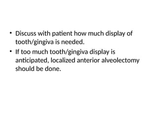 • Discuss with patient how much display of
tooth/gingiva is needed.
• If too much tooth/gingiva display is
anticipated, localized anterior alveolectomy
should be done.
 