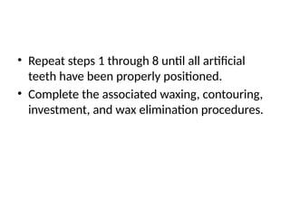 • Repeat steps 1 through 8 until all artificial
teeth have been properly positioned.
• Complete the associated waxing, contouring,
investment, and wax elimination procedures.
 