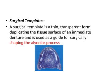 • Surgical Templates:
• A surgical template is a thin, transparent form
duplicating the tissue surface of an immediate
denture and is used as a guide for surgically
shaping the alveolar process
 