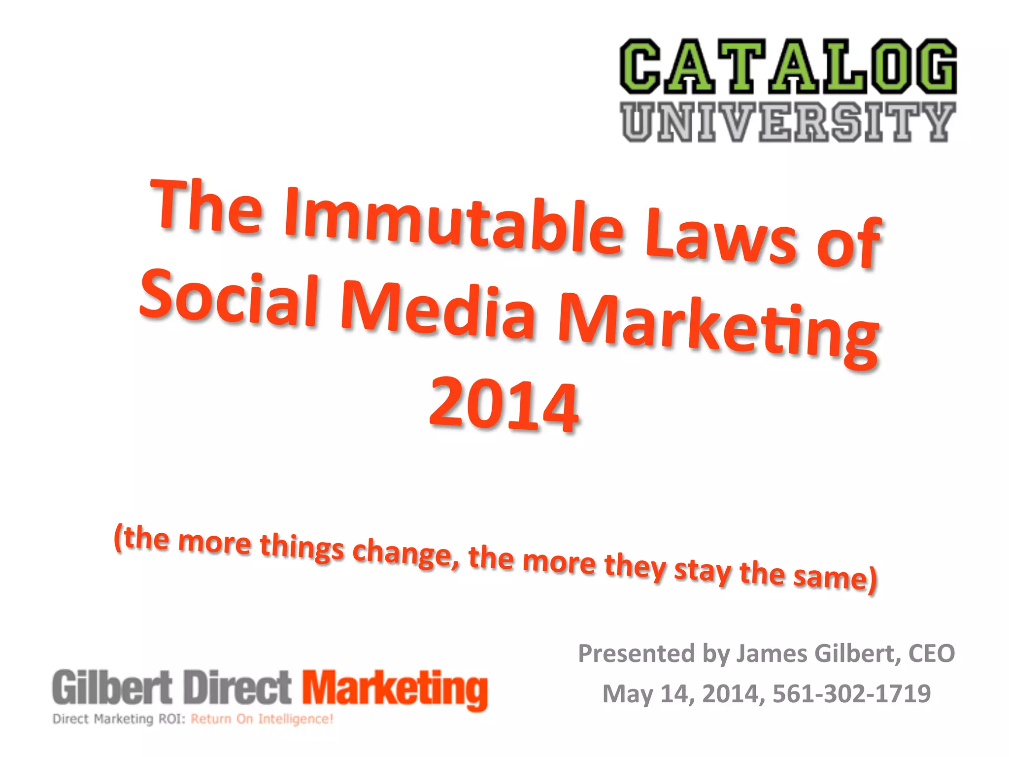The	
  Immutable	
  Laws	
  of	
  	
  
Social	
  Media	
  Marke8ng	
  	
  
2014	
  
	
  (the	
  more	
  things	
  change,	
  the	
  more	
  they	
  stay	
  the	
  same)	
  	
  
	
  
Presented	
  by	
  James	
  Gilbert,	
  CEO	
  
May	
  14,	
  2014,	
  561-­‐302-­‐1719	
  
 