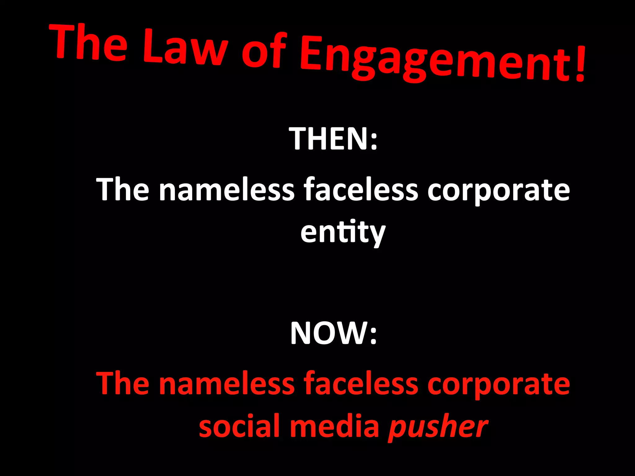 The	
  Law	
  of	
  Engagement!	
  	
  
	
  THEN:	
  
The	
  nameless	
  faceless	
  corporate	
  
en8ty	
  
	
  
NOW:	
  
The	
  nameless	
  faceless	
  corporate	
  
social	
  media	
  pusher	
  
 