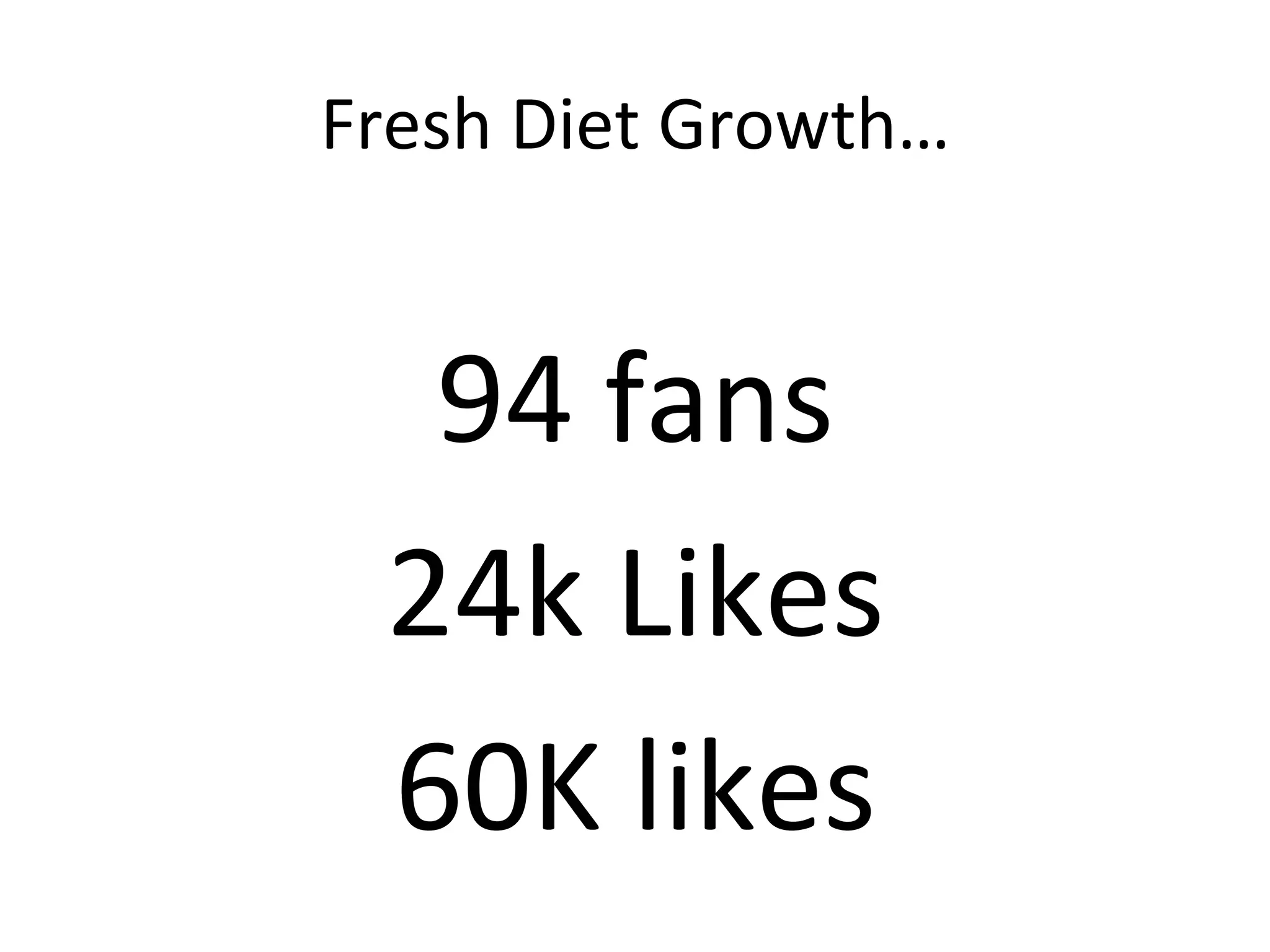 Fresh	
  Diet	
  Growth…	
  
	
  
94	
  fans	
  
24k	
  Likes	
  
60K	
  likes	
  
 