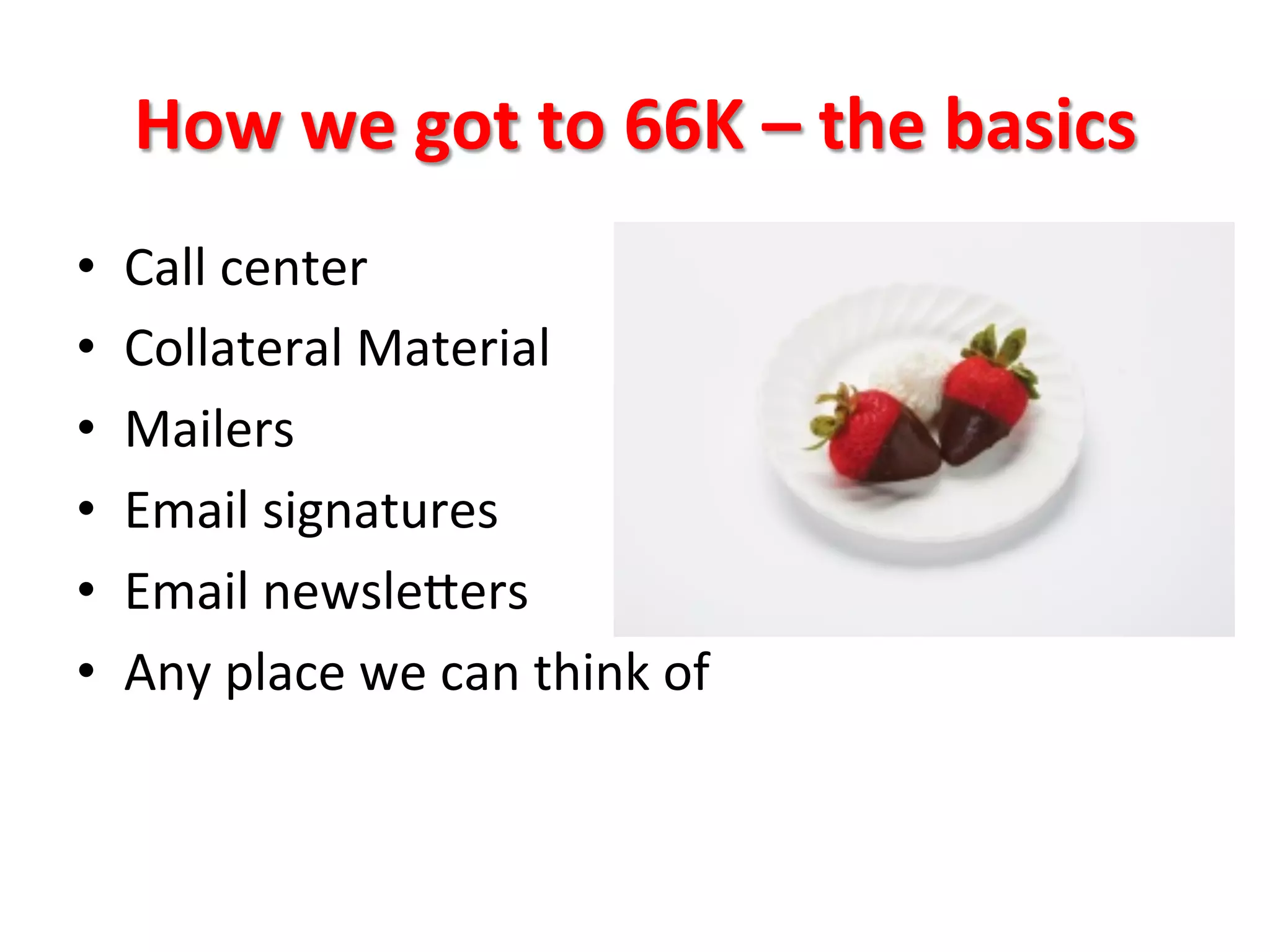 How	
  we	
  got	
  to	
  66K	
  –	
  the	
  basics	
  
•  Call	
  center	
  
•  Collateral	
  Material	
  
•  Mailers	
  
•  Email	
  signatures	
  
•  Email	
  newsleQers	
  
•  Any	
  place	
  we	
  can	
  think	
  of	
  
 
