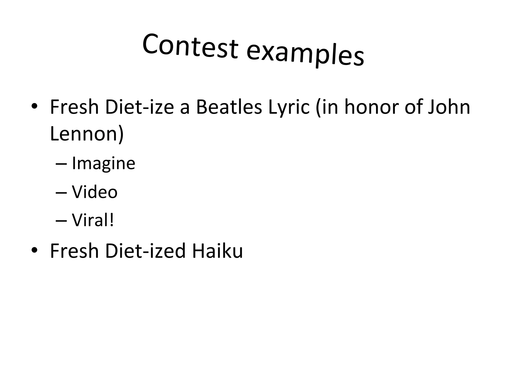 Contest	
  examples	
  
•  Fresh	
  Diet-­‐ize	
  a	
  Beatles	
  Lyric	
  (in	
  honor	
  of	
  John	
  
Lennon)	
  
– Imagine	
  
– Video	
  	
  
– Viral!	
  
•  Fresh	
  Diet-­‐ized	
  Haiku	
  
	
  
 