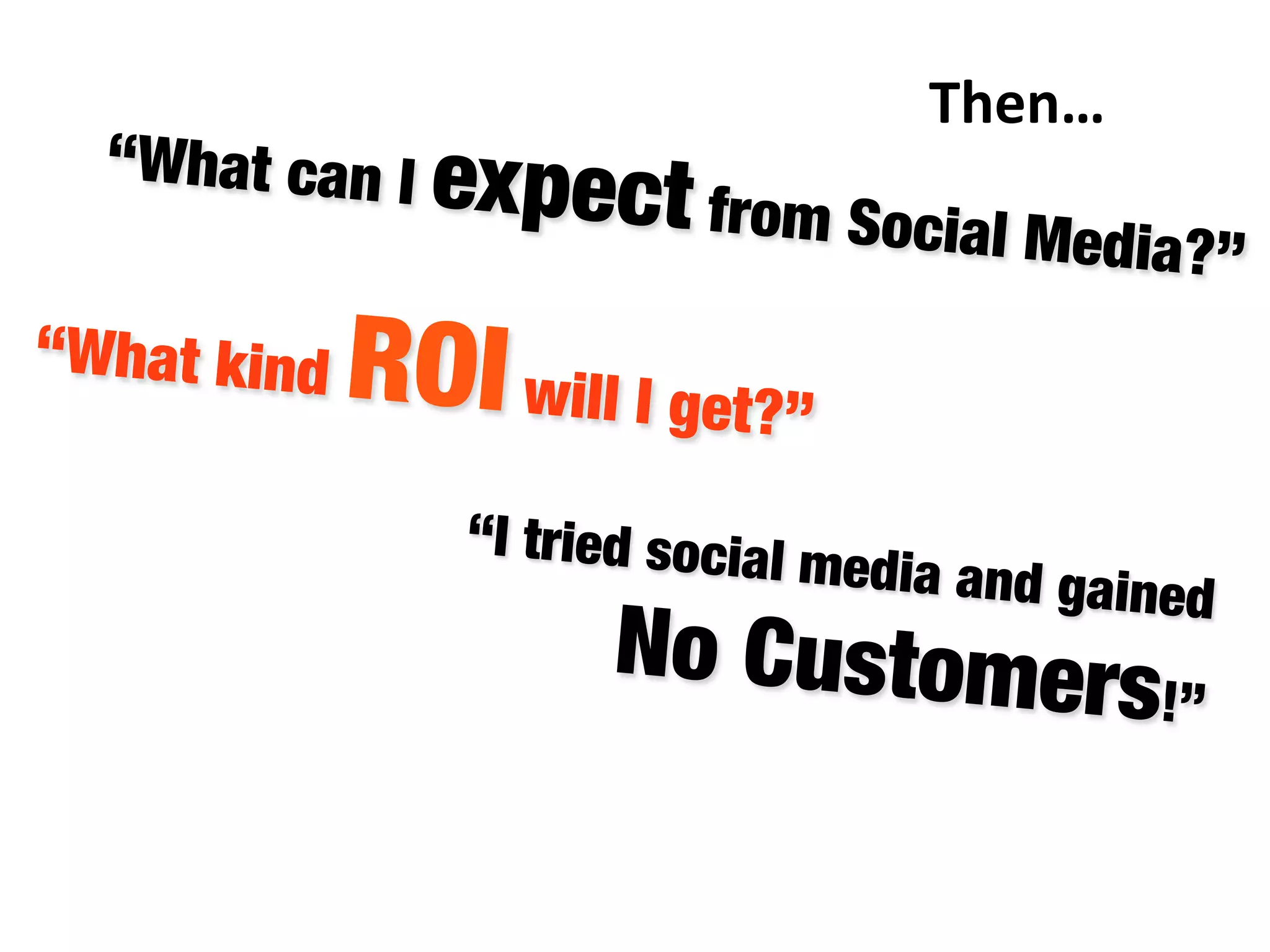 “What can I expect from Social Media?”
“What kind ROIwill I get?” 
“I tried social media and gained "
No Customers!”

Then…	
  
 
