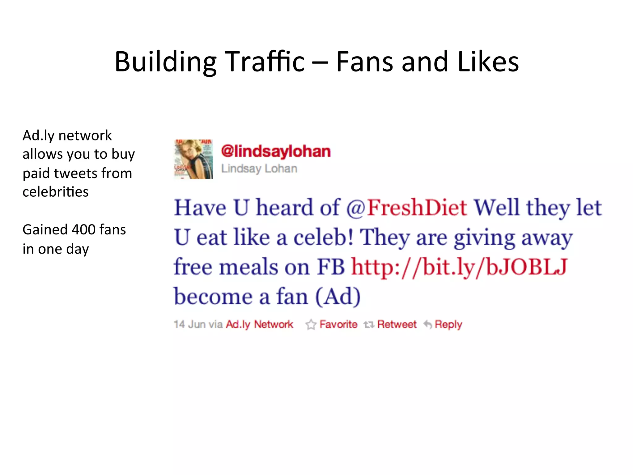 Building	
  Traﬃc	
  –	
  Fans	
  and	
  Likes	
  
Ad.ly	
  network	
  
allows	
  you	
  to	
  buy	
  
paid	
  tweets	
  from	
  
celebri8es	
  
	
  
Gained	
  400	
  fans	
  
in	
  one	
  day	
  
 