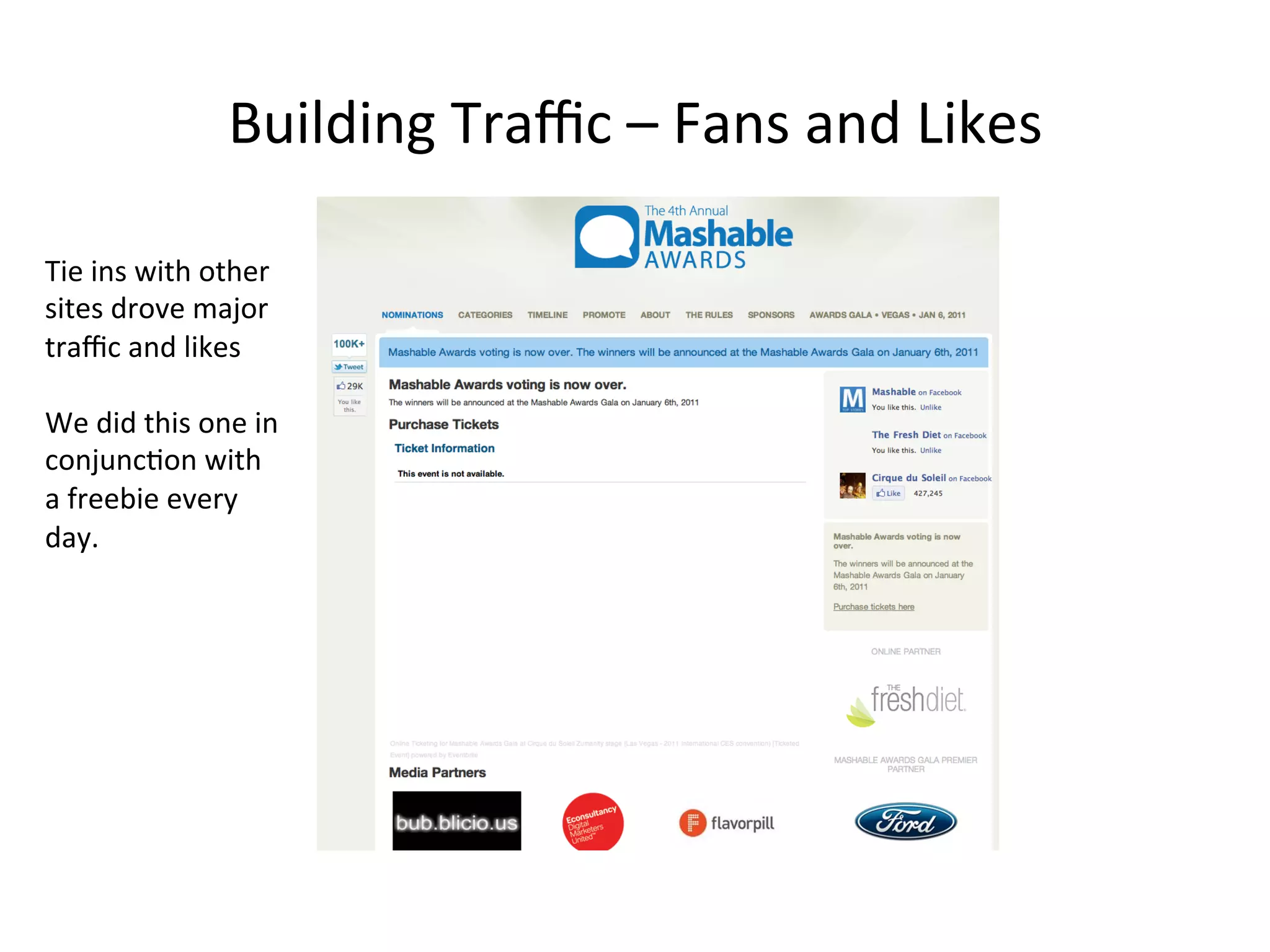 Building	
  Traﬃc	
  –	
  Fans	
  and	
  Likes	
  
Tie	
  ins	
  with	
  other	
  
sites	
  drove	
  major	
  
traﬃc	
  and	
  likes	
  
	
  
We	
  did	
  this	
  one	
  in	
  
conjunc8on	
  with	
  
a	
  freebie	
  every	
  
day.	
  
 