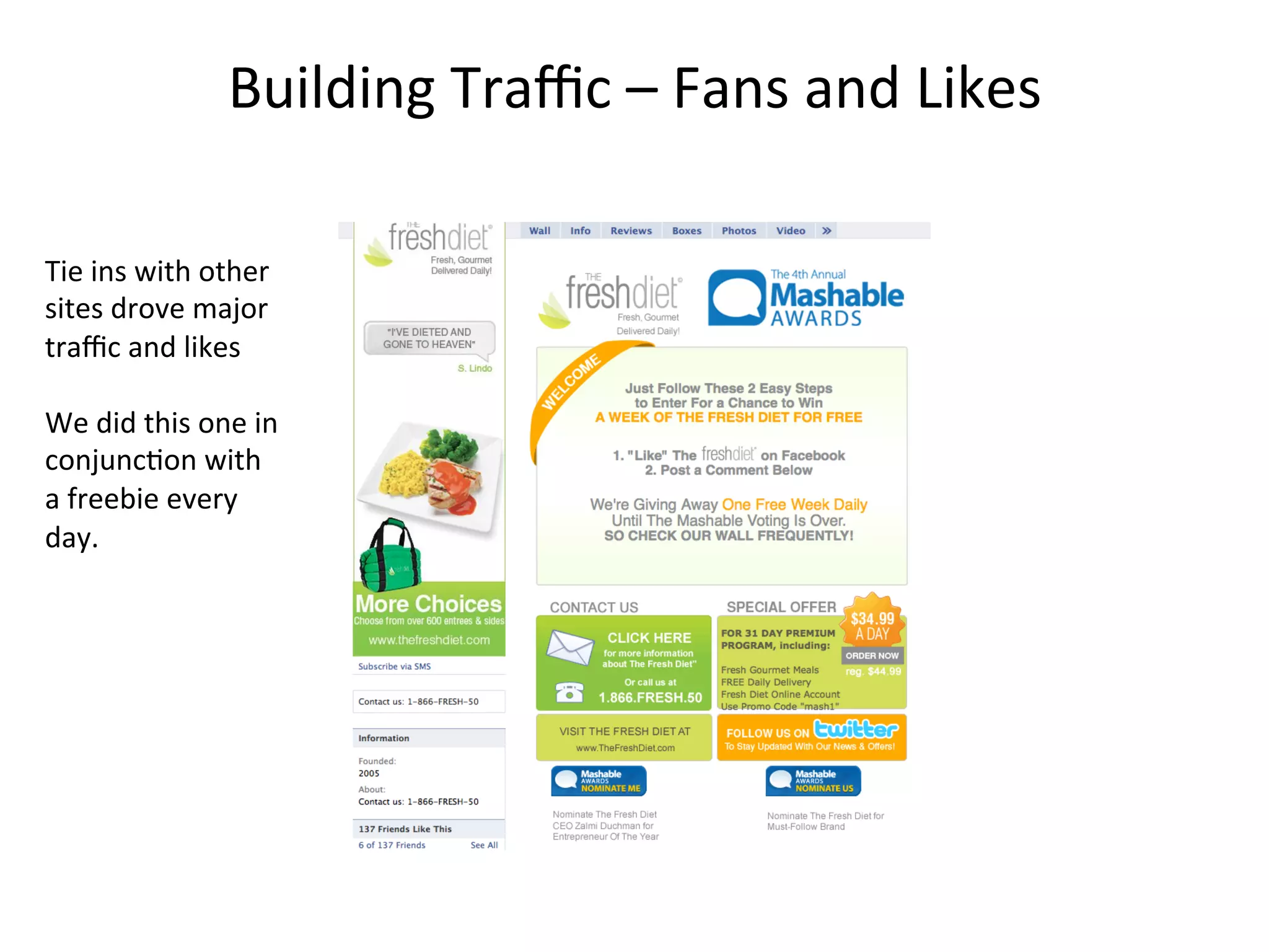 Building	
  Traﬃc	
  –	
  Fans	
  and	
  Likes	
  
Tie	
  ins	
  with	
  other	
  
sites	
  drove	
  major	
  
traﬃc	
  and	
  likes	
  
	
  
We	
  did	
  this	
  one	
  in	
  
conjunc8on	
  with	
  
a	
  freebie	
  every	
  
day.	
  
 