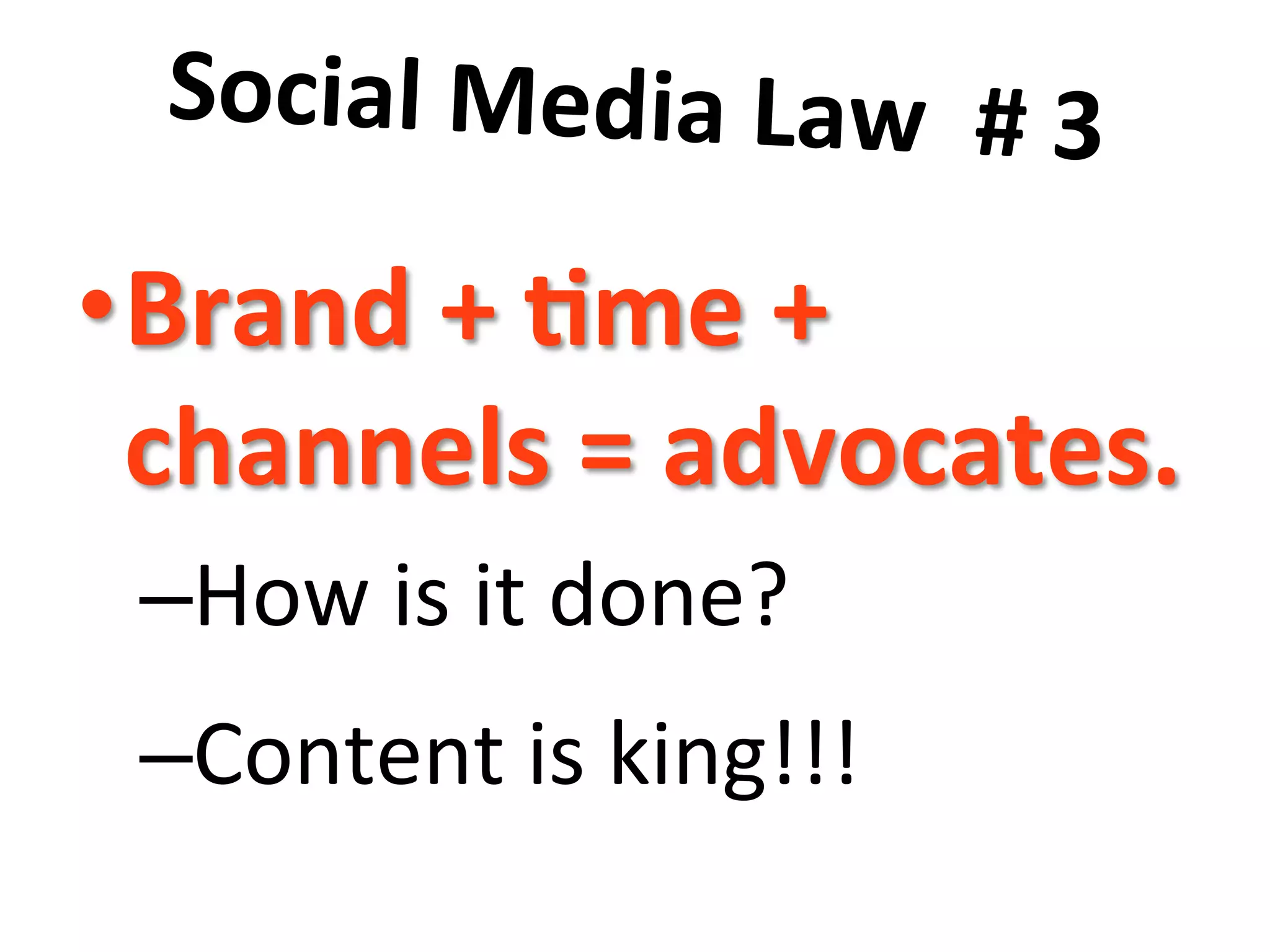Social	
  Media	
  Law	
  	
  #	
  3	
  	
  
	
  
• Brand	
  +	
  8me	
  +	
  
channels	
  =	
  advocates.	
  	
  
– How	
  is	
  it	
  done?	
  
– Content	
  is	
  king!!!	
  
 