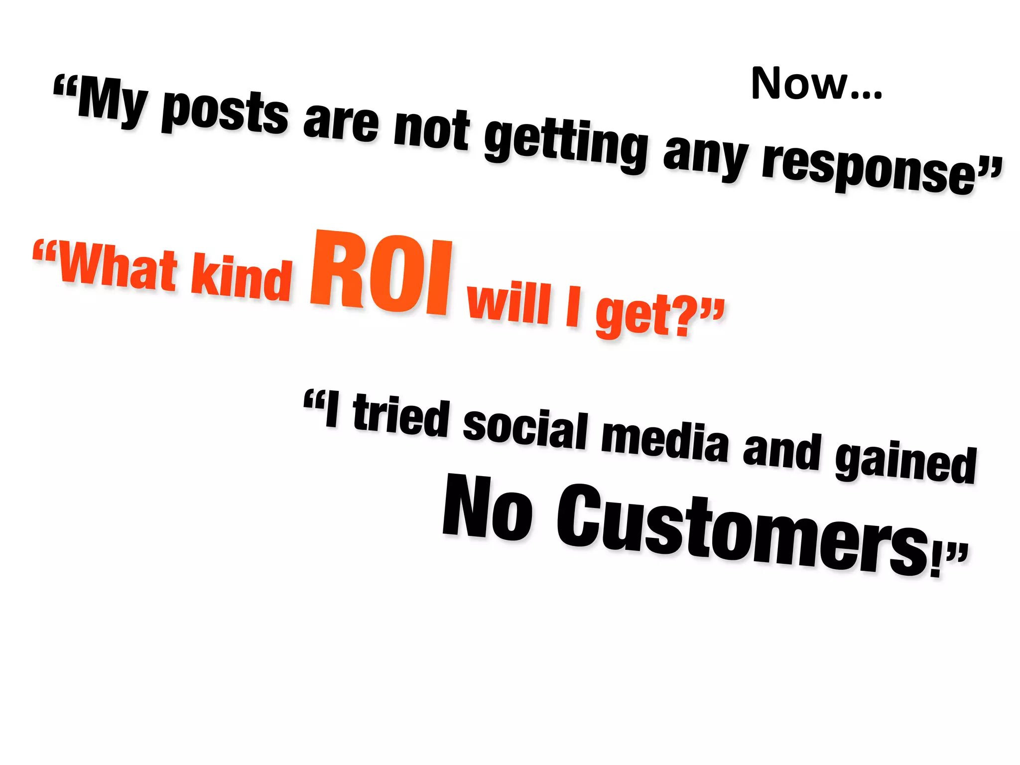 “My posts are not getting any response”
“What kind ROIwill I get?” 
“I tried social media and gained "
No Customers!”

Now…	
  
 
