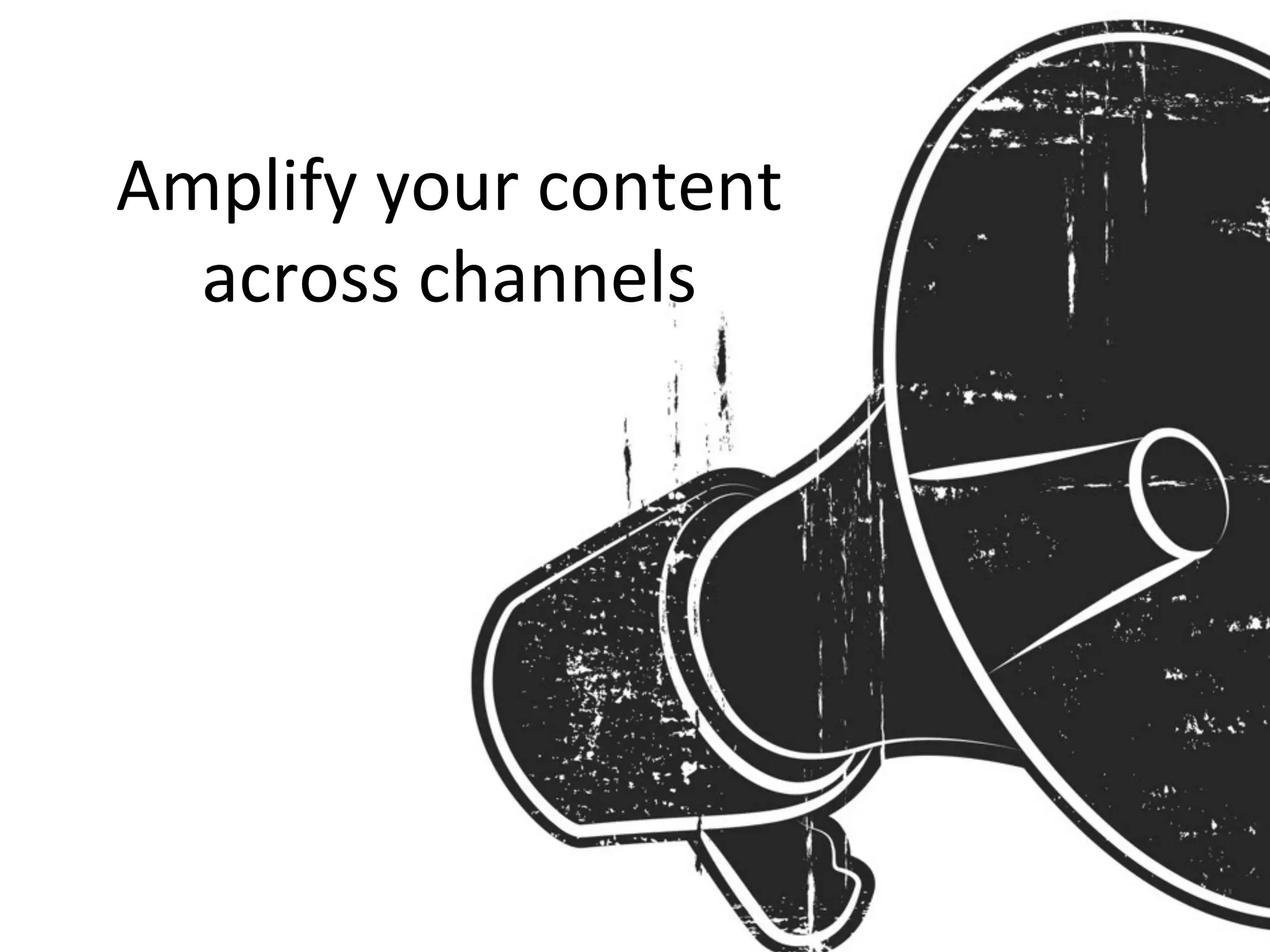 Amplify	
  your	
  content	
  
across	
  channels	
  
 