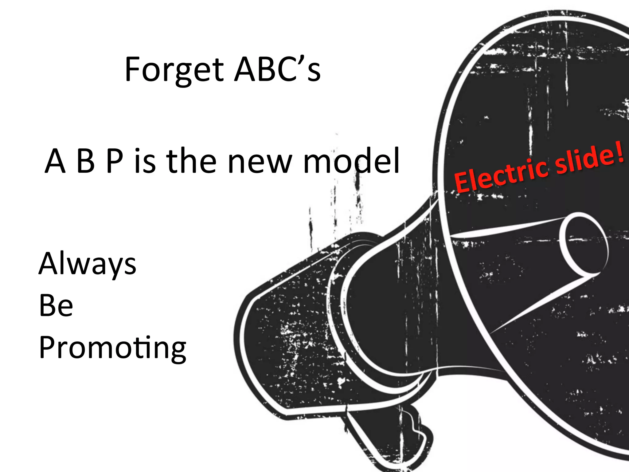 Forget	
  ABC’s	
  
	
  
A	
  B	
  P	
  is	
  the	
  new	
  model	
  
Always	
  
Be	
  
Promo8ng	
  
Electric	
  slide!	
  
 