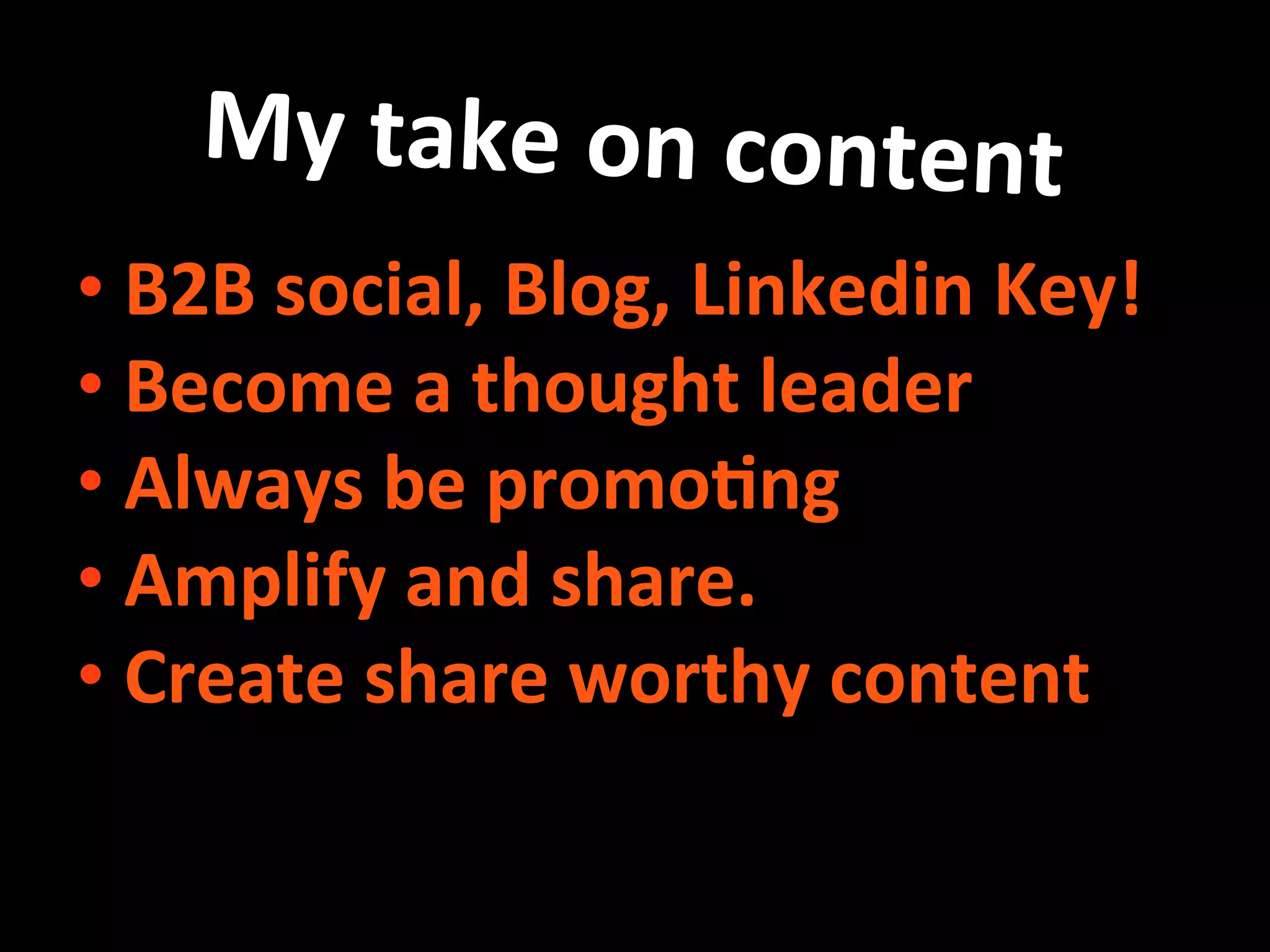 My	
  take	
  on	
  content	
  
• B2B	
  social,	
  Blog,	
  Linkedin	
  Key!	
  
• Become	
  a	
  thought	
  leader	
  
• Always	
  be	
  promo8ng	
  
• Amplify	
  and	
  share.	
  
• Create	
  share	
  worthy	
  content	
  
	
  
 