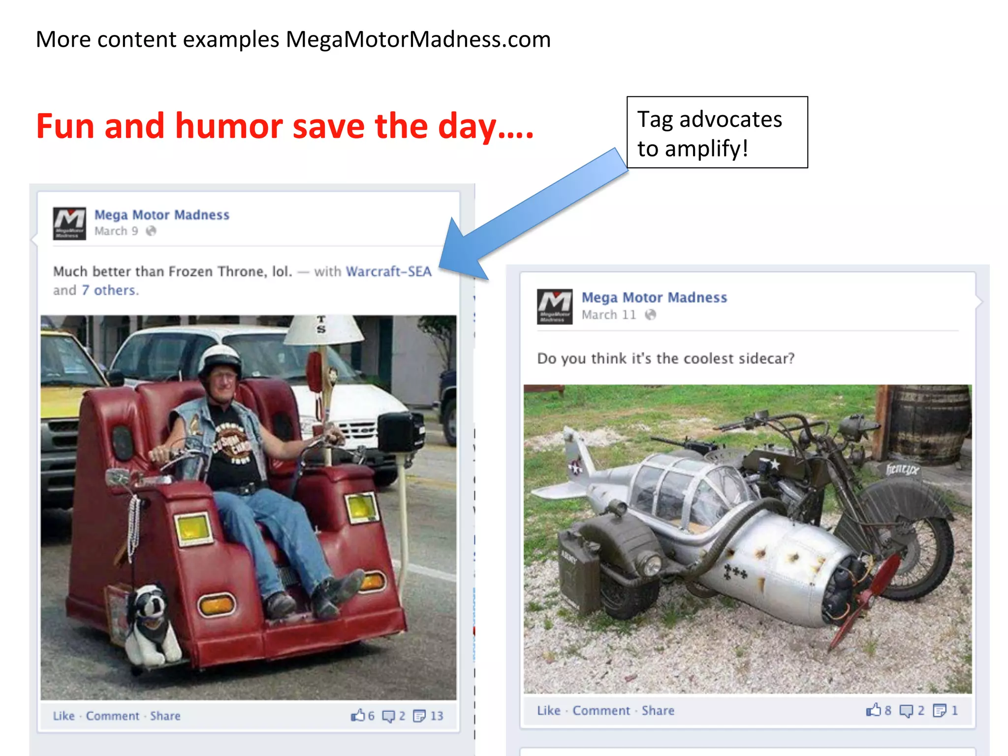 More	
  content	
  examples	
  MegaMotorMadness.com	
  
	
  
Fun	
  and	
  humor	
  save	
  the	
  day….	
   Tag	
  advocates	
  
to	
  amplify!	
  
 