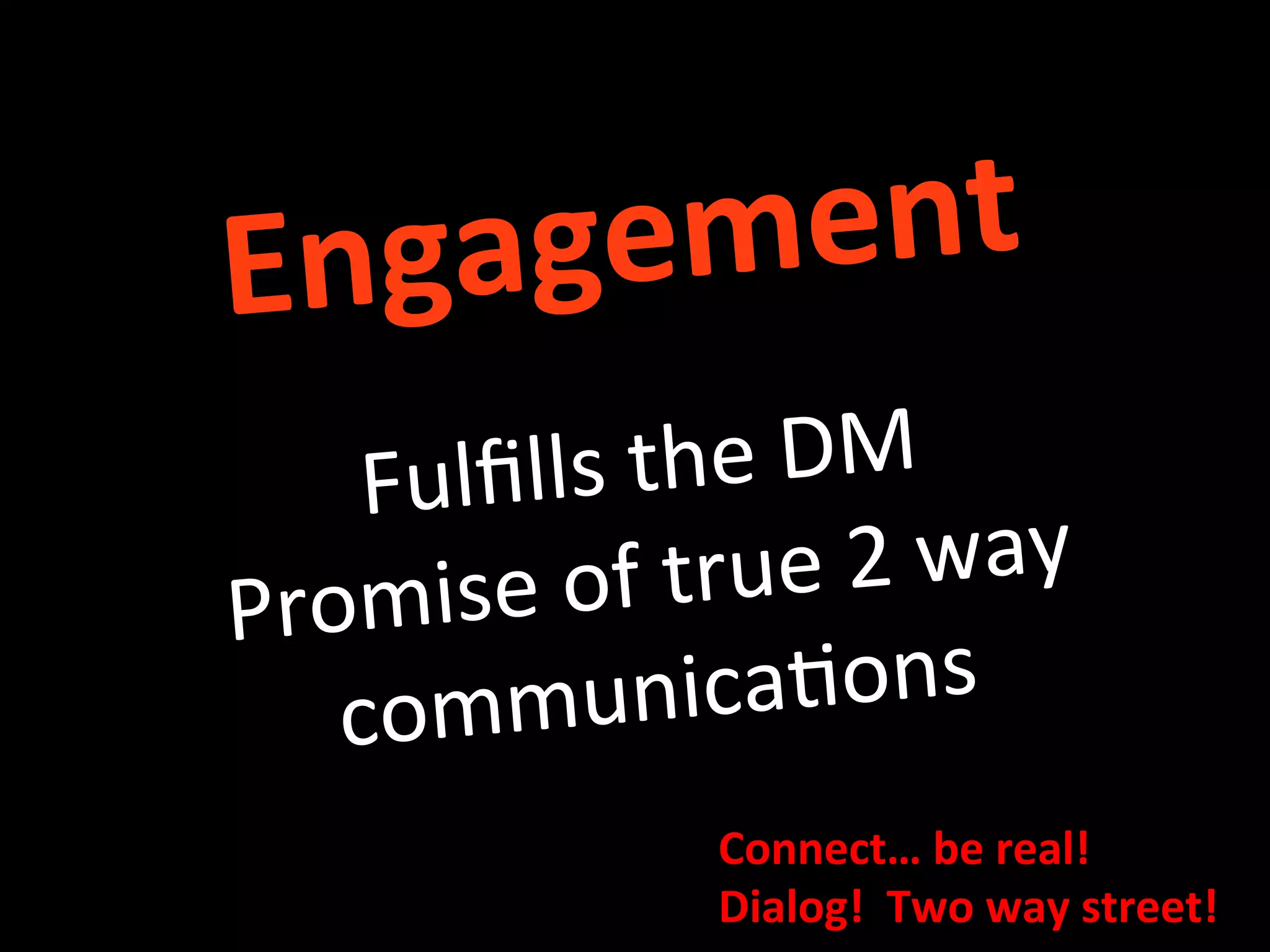 Engagement	
  
	
  
Fulﬁlls	
  the	
  DM	
  
Promise	
  of	
  true	
  2	
  way	
  
communica8ons	
  
Connect…	
  be	
  real!	
  	
  
Dialog!	
  	
  Two	
  way	
  street!	
  
 